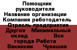 Помощник руководителя › Название организации ­ Компания-работодатель › Отрасль предприятия ­ Другое › Минимальный оклад ­ 100 000 - Все города Работа » Вакансии   . Чувашия респ.,Новочебоксарск г.